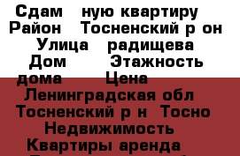 Сдам 1-ную квартиру  › Район ­ Тосненский р-он › Улица ­ радищева › Дом ­ 2 › Этажность дома ­ 9 › Цена ­ 11 000 - Ленинградская обл., Тосненский р-н, Тосно  Недвижимость » Квартиры аренда   . Ленинградская обл.